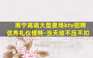 南宁高端大型夜场ktv招聘优秀礼仪模特-当天结不压不扣