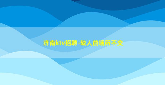 济南ktv招聘-缺人的场所不交